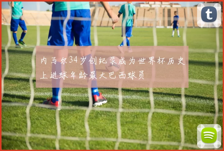 内马尔34岁创纪录成为世界杯历史上进球年龄最大巴西球员
